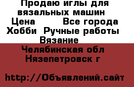 Продаю иглы для вязальных машин › Цена ­ 15 - Все города Хобби. Ручные работы » Вязание   . Челябинская обл.,Нязепетровск г.